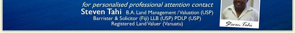 B.A. Land Management Valuation (USP) LLB (USP), PDLP (USP) Barrister & Solicitor (Fiji), Registered Land Valuer (Vanuatu)